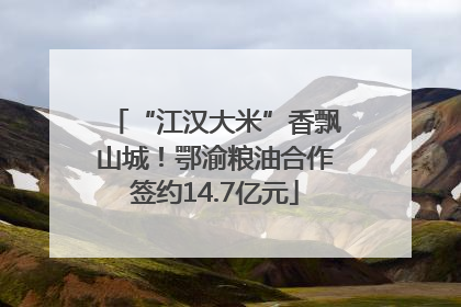 “江汉大米”香飘山城!鄂渝粮油合作签约14.7亿元