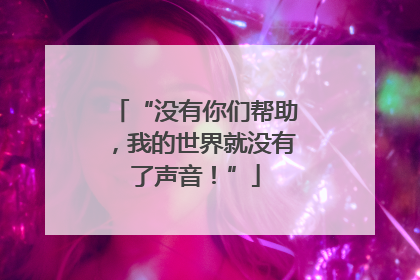 “没有你们帮助，我的世界就没有了声音！”