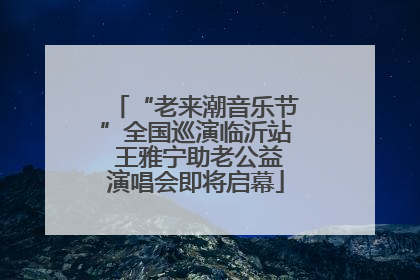 “老来潮音乐节”全国巡演临沂站 王雅宁助老公益演唱会即将启幕
