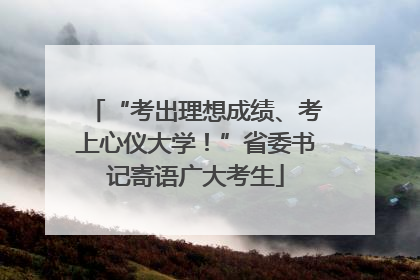 “考出理想成绩、考上心仪大学！”省委书记寄语广大考生
