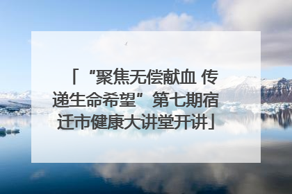 “聚焦无偿献血 传递生命希望”第七期宿迁市健康大讲堂开讲