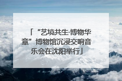 “艺境共生·博物华章”博物馆沉浸交响音乐会在沈阳举行