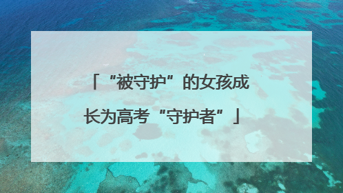 “被守护”的女孩成长为高考“守护者”