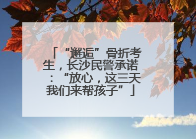 “邂逅”骨折考生，长沙民警承诺：“放心，这三天我们来帮孩子”