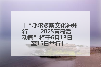 “鄂尔多斯文化神州行——2025青岛活动周”将于6月13日至15日举行
