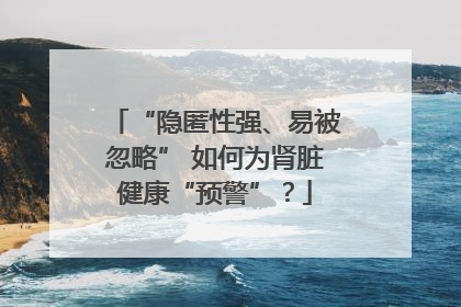 “隐匿性强、易被忽略” 如何为肾脏健康“预警”？