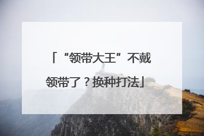 “领带大王”不戴领带了？换种打法