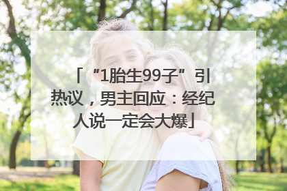 “1胎生99子”引热议，男主回应：经纪人说一定会大爆