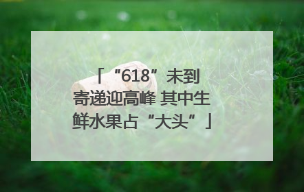 “618”未到 寄递迎高峰 其中生鲜水果占“大头”