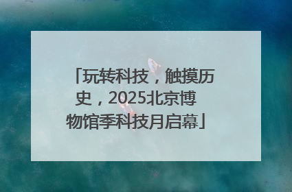 玩转科技，触摸历史，2025北京博物馆季科技月启幕