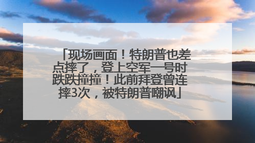 现场画面！特朗普也差点摔了，登上空军一号时跌跌撞撞！此前拜登曾连摔3次，被特朗普嘲讽