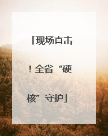 现场直击！全省“硬核”守护