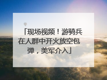 现场视频！游骑兵在人群中开火放空包弹，美军介入