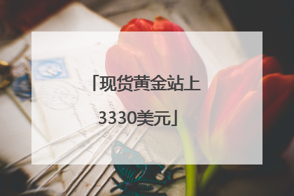 现货黄金站上3330美元