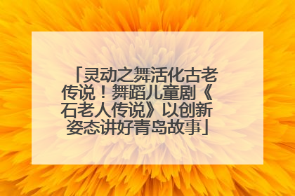 灵动之舞活化古老传说！舞蹈儿童剧《石老人传说》以创新姿态讲好青岛故事