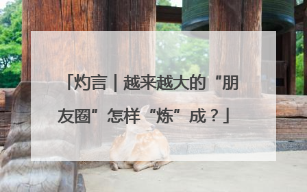 灼言｜越来越大的“朋友圈”怎样“炼”成？
