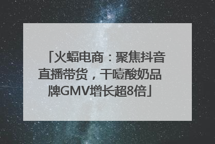 火蝠电商：聚焦抖音直播带货，干噎酸奶品牌GMV增长超8倍