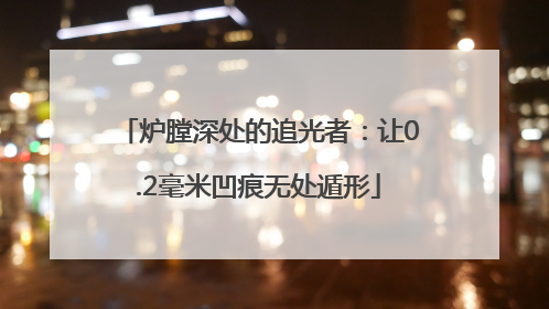炉膛深处的追光者：让0.2毫米凹痕无处遁形