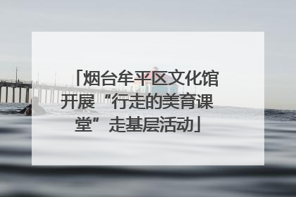 烟台牟平区文化馆开展“行走的美育课堂”走基层活动