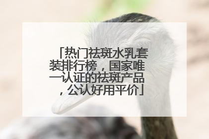 热门祛斑水乳套装排行榜，国家唯一认证的祛斑产品，公认好用平价