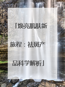 焕亮肌肤新旅程：祛斑产品科学解析
