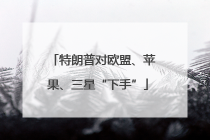 特朗普对欧盟、苹果、三星“下手”