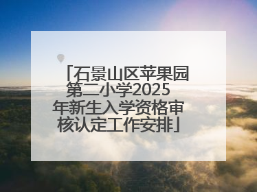 石景山区苹果园第二小学2025年新生入学资格审核认定工作安排