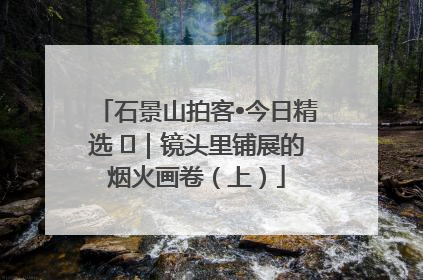 石景山拍客•今日精选 ㉓｜镜头里铺展的烟火画卷（上）