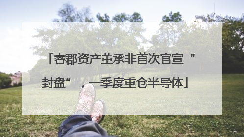 睿郡资产董承非首次官宣“封盘”，一季度重仓半导体