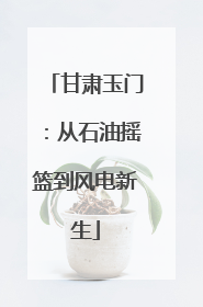 甘肃玉门：从石油摇篮到风电新生