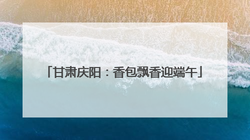 甘肃庆阳：香包飘香迎端午