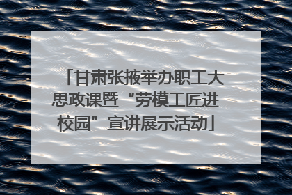 甘肃张掖举办职工大思政课暨“劳模工匠进校园”宣讲展示活动