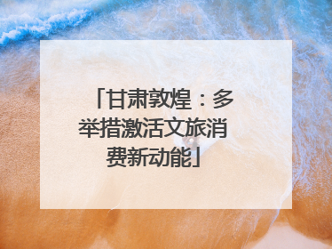 甘肃敦煌：多举措激活文旅消费新动能