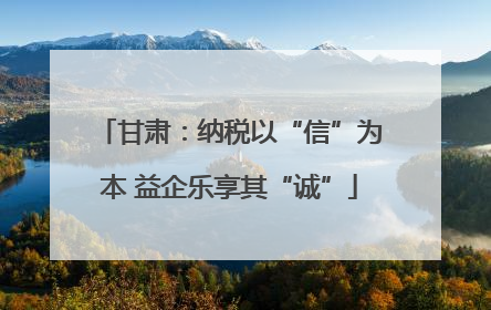 甘肃：纳税以“信”为本 益企乐享其“诚”