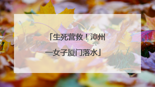 生死营救！漳州一女子厦门落水
