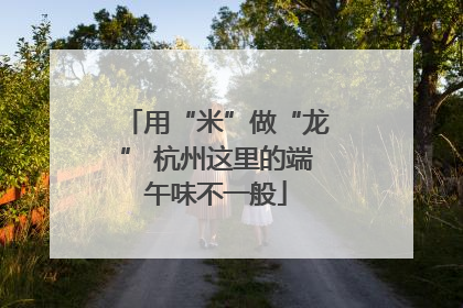 用“米”做“龙” 杭州这里的端午味不一般