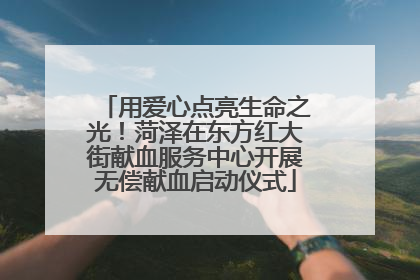 用爱心点亮生命之光！菏泽在东方红大街献血服务中心开展无偿献血启动仪式