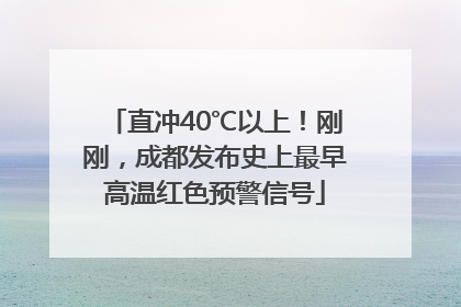 直冲40℃以上！刚刚，成都发布史上最早高温红色预警信号