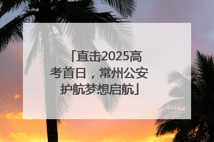 直击2025高考首日，常州公安护航梦想启航