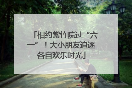 相约紫竹院过“六一”！大小朋友追逐各自欢乐时光