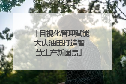 目视化管理赋能 大庆油田打造智慧生产新图景