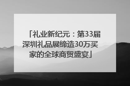 礼业新纪元：第33届深圳礼品展缔造30万买家的全球商贸盛宴