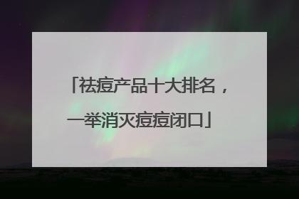 祛痘产品十大排名，一举消灭痘痘闭口