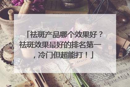 祛斑产品哪个效果好？祛斑效果最好的排名第一，冷门但超能打！