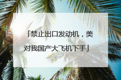 禁止出口发动机，美对我国产大飞机下手
