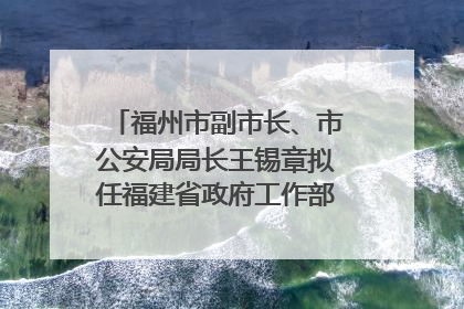 福州市副市长、市公安局局长王锡章拟任福建省政府工作部门正厅长级职务