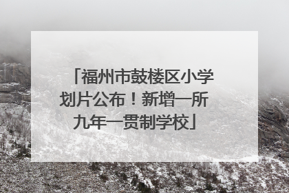福州市鼓楼区小学划片公布！新增一所九年一贯制学校