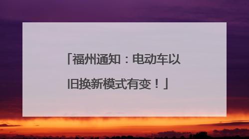 福州通知：电动车以旧换新模式有变！