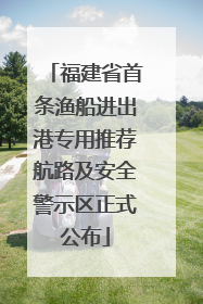 福建省首条渔船进出港专用推荐航路及安全警示区正式公布
