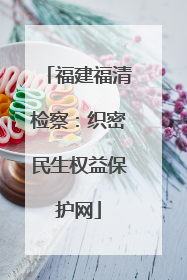 福建福清检察：织密民生权益保护网